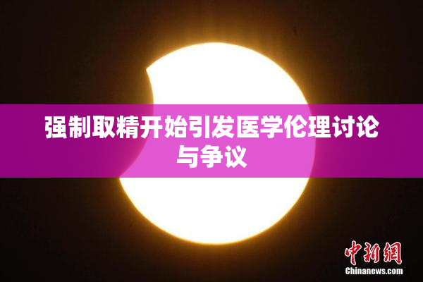 强制取精开始引发医学伦理讨论与争议