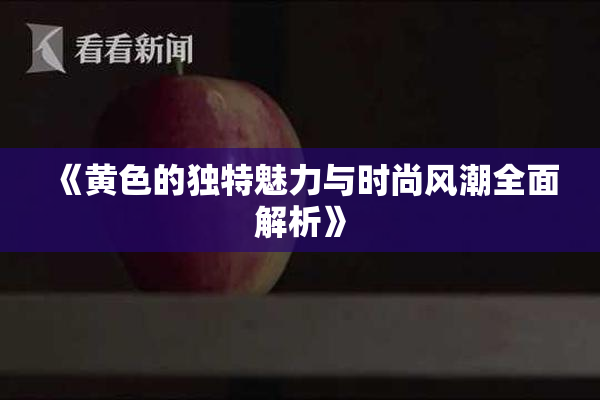《黄色的独特魅力与时尚风潮全面解析》