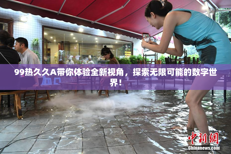 99热久久A带你体验全新视角，探索无限可能的数字世界！