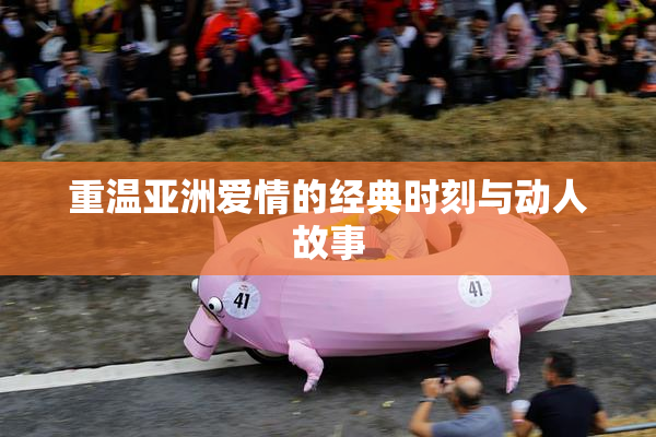 重温亚洲爱情的经典时刻与动人故事