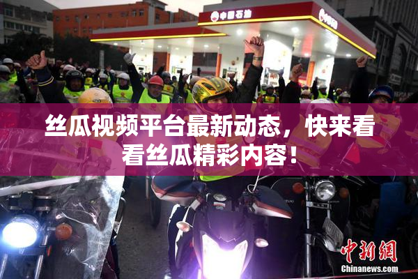 丝瓜视频平台最新动态，快来看看丝瓜精彩内容！
