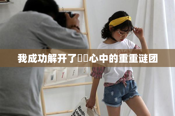 我成功解开了妺妺心中的重重谜团