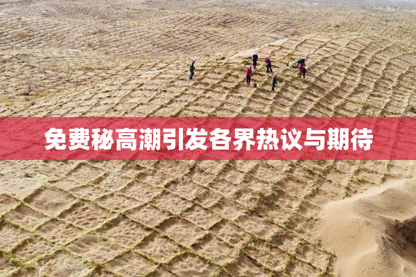 免费秘高潮引发各界热议与期待