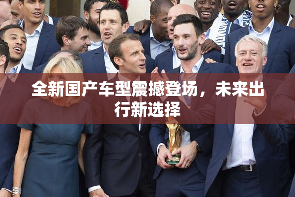 全新国产车型震撼登场，未来出行新选择