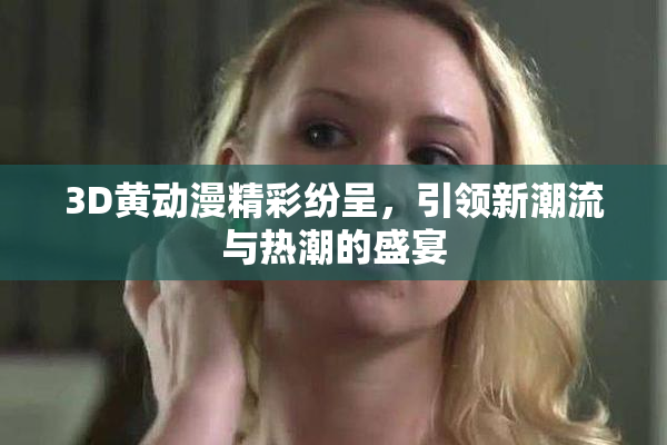 3D黄动漫精彩纷呈，引领新潮流与热潮的盛宴