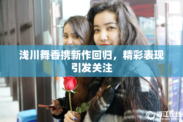 浅川舞香携新作回归，精彩表现引发关注