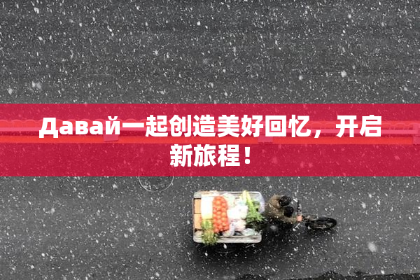 Давай一起创造美好回忆，开启新旅程！