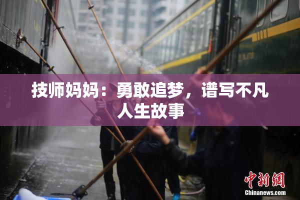 技师妈妈：勇敢追梦，谱写不凡人生故事