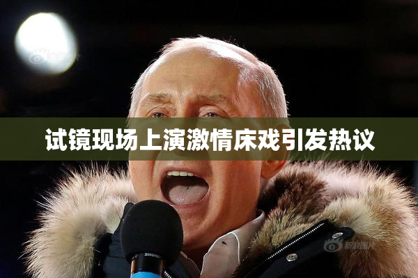 试镜现场上演激情床戏引发热议