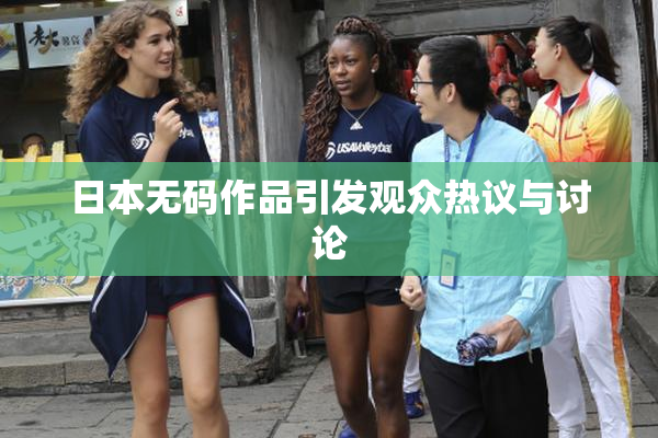 日本无码作品引发观众热议与讨论