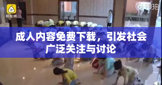 成人内容免费下载，引发社会广泛关注与讨论