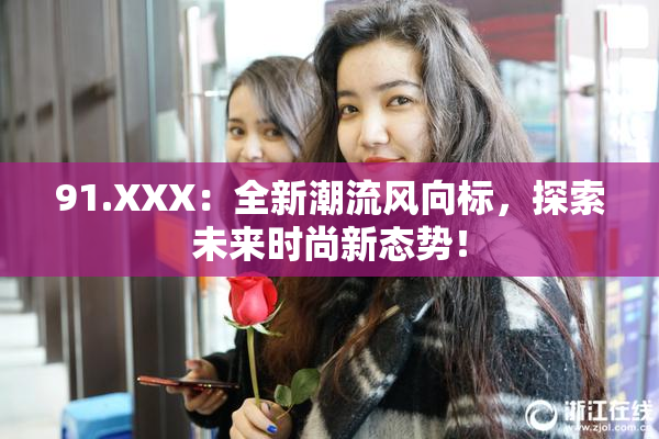 91.XXX：全新潮流风向标，探索未来时尚新态势！