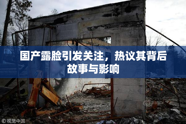 国产露脸引发关注，热议其背后故事与影响