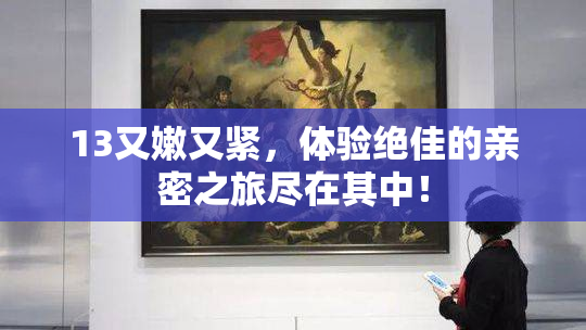 13又嫩又紧，体验绝佳的亲密之旅尽在其中！