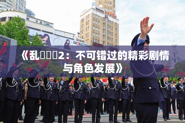 《乱婬妺妺2：不可错过的精彩剧情与角色发展》