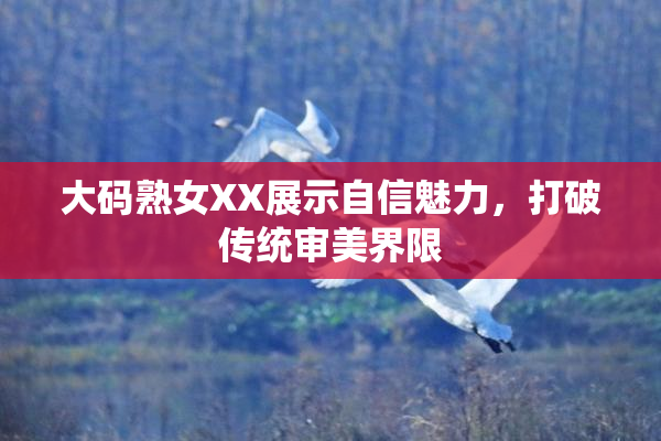 大码熟女XX展示自信魅力，打破传统审美界限