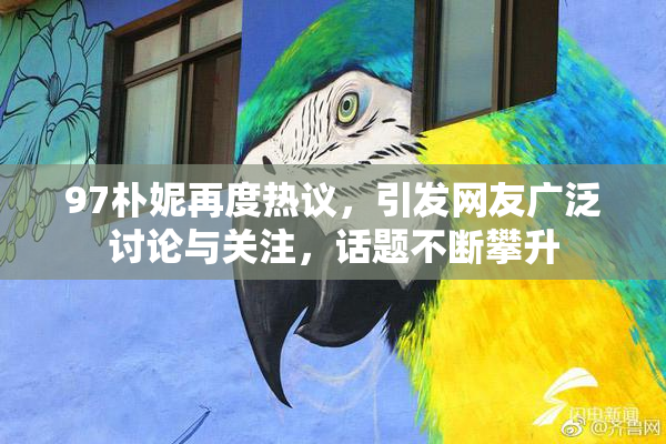 97朴妮再度热议，引发网友广泛讨论与关注，话题不断攀升