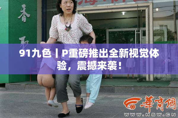 91九色丨P重磅推出全新视觉体验，震撼来袭！
