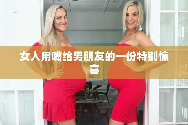女人用嘴给男朋友的一份特别惊喜