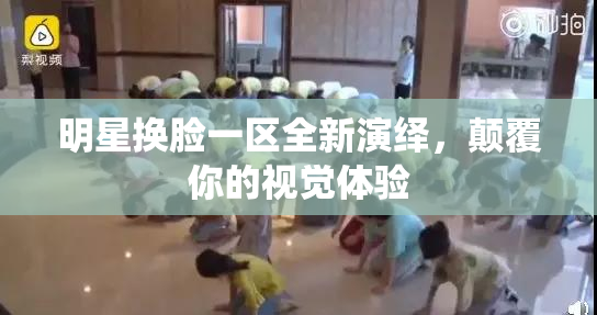 明星换脸一区全新演绎，颠覆你的视觉体验