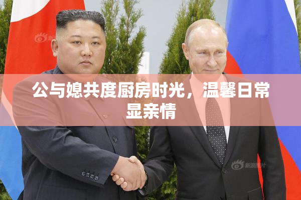 公与媳共度厨房时光，温馨日常显亲情