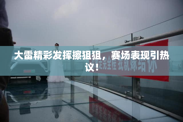 大雷精彩发挥擦狙狙，赛场表现引热议！