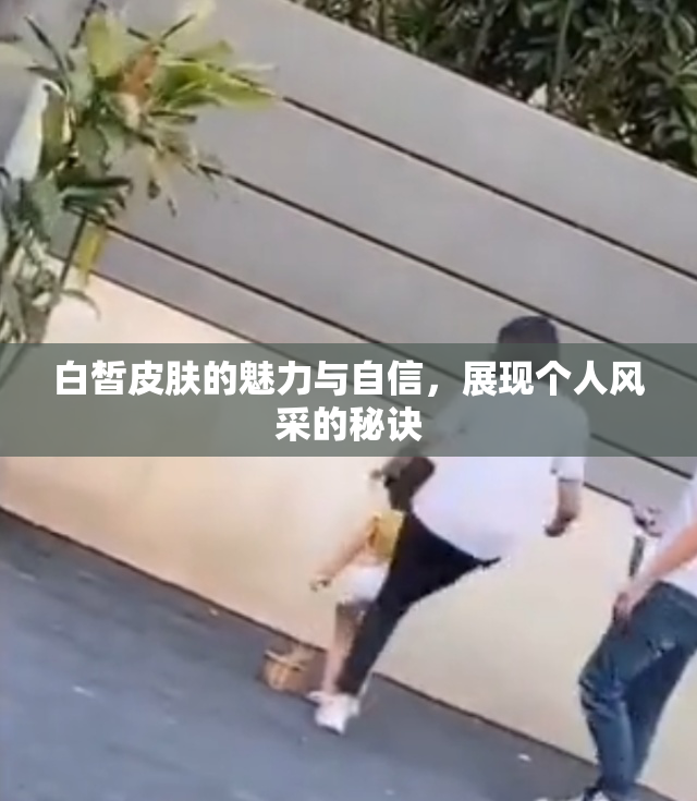 白皙皮肤的魅力与自信，展现个人风采的秘诀