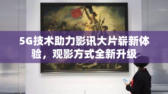 5G技术助力影讯大片崭新体验，观影方式全新升级