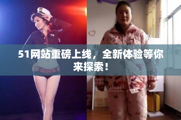 51网站重磅上线，全新体验等你来探索！