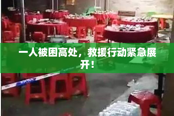 一人被困高处，救援行动紧急展开！
