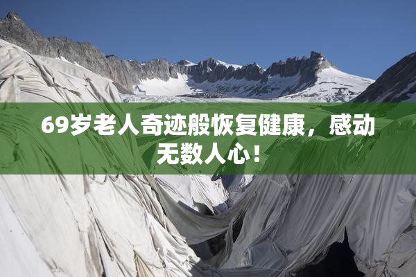 69岁老人奇迹般恢复健康，感动无数人心！