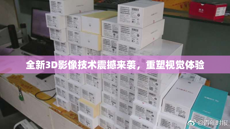 全新3D影像技术震撼来袭，重塑视觉体验