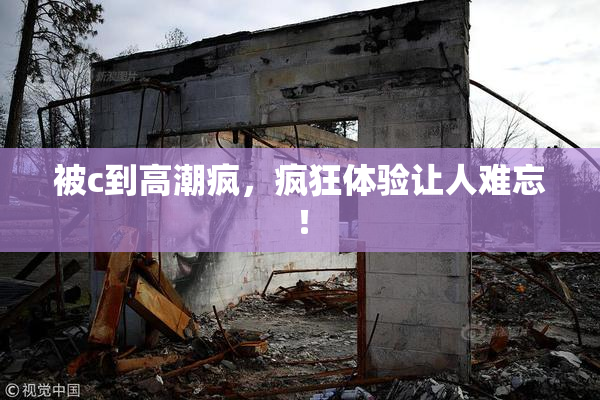 被c到高潮疯，疯狂体验让人难忘！