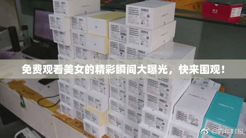 免费观看美女的精彩瞬间大曝光，快来围观！