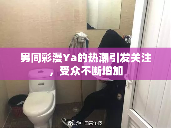 男同彩漫Ya的热潮引发关注，受众不断增加