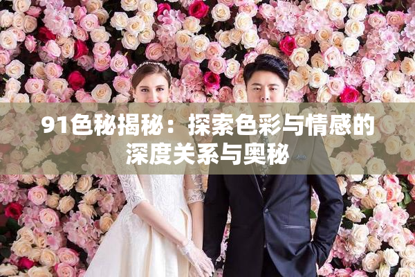 91色秘揭秘：探索色彩与情感的深度关系与奥秘