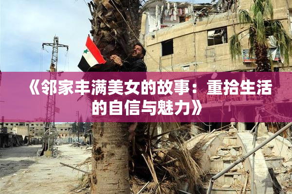 《邻家丰满美女的故事：重拾生活的自信与魅力》