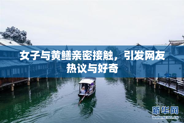 女子与黄鳝亲密接触，引发网友热议与好奇
