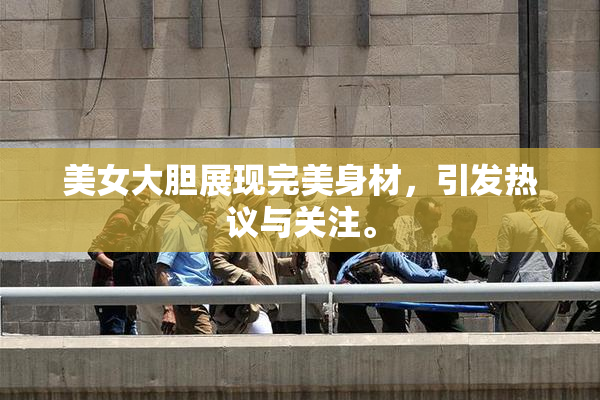 美女大胆展现完美身材，引发热议与关注。