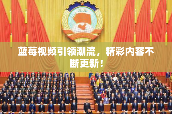 蓝莓视频引领潮流，精彩内容不断更新！