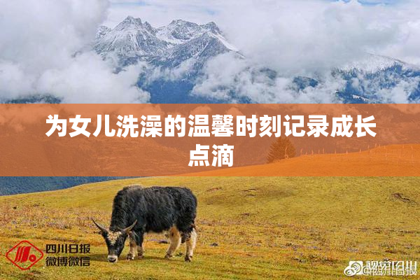 为女儿洗澡的温馨时刻记录成长点滴