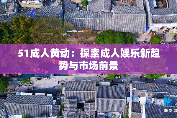 51成人黄动：探索成人娱乐新趋势与市场前景