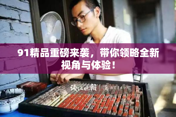 91精品重磅来袭，带你领略全新视角与体验！