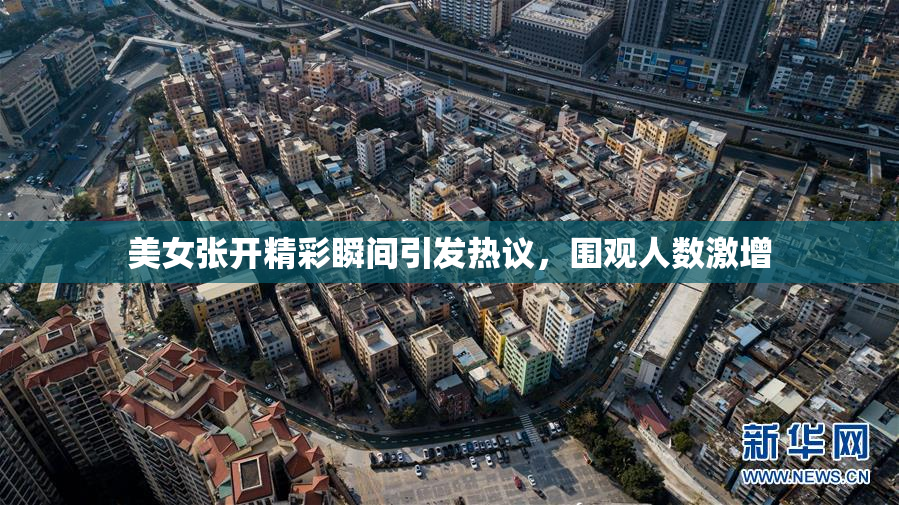 美女张开精彩瞬间引发热议，围观人数激增