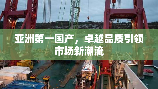 亚洲第一国产，卓越品质引领市场新潮流