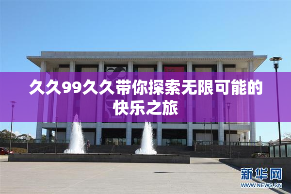 久久99久久带你探索无限可能的快乐之旅