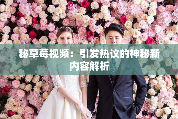 秘草莓视频：引发热议的神秘新内容解析