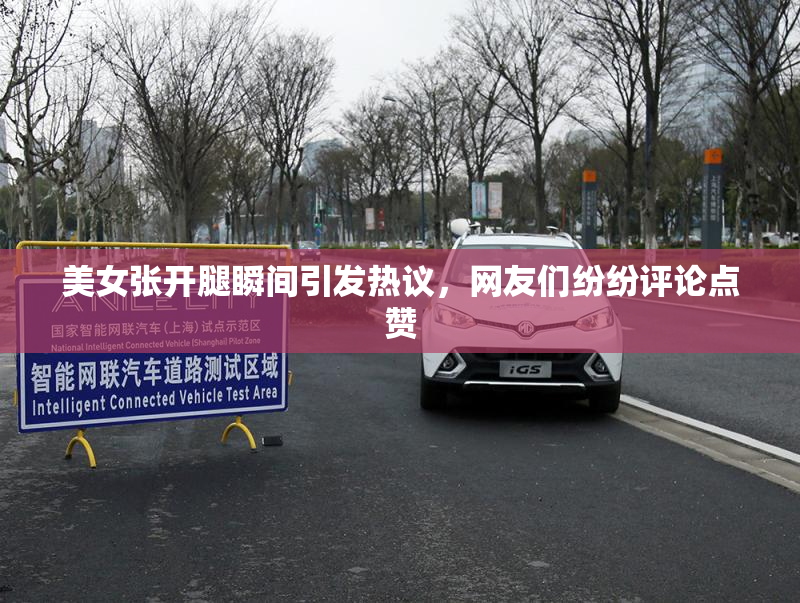 美女张开腿瞬间引发热议，网友们纷纷评论点赞