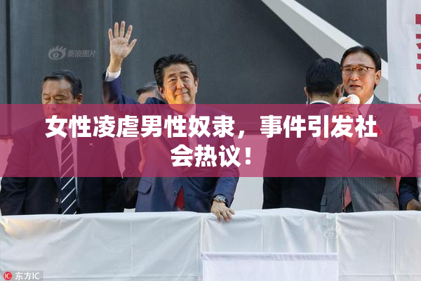 女性凌虐男性奴隶，事件引发社会热议！