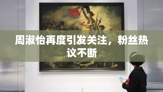周淑怡再度引发关注，粉丝热议不断